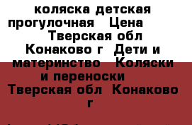 коляска детская прогулочная › Цена ­ 4 500 - Тверская обл., Конаково г. Дети и материнство » Коляски и переноски   . Тверская обл.,Конаково г.